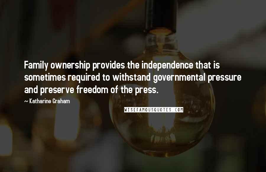 Katharine Graham Quotes: Family ownership provides the independence that is sometimes required to withstand governmental pressure and preserve freedom of the press.