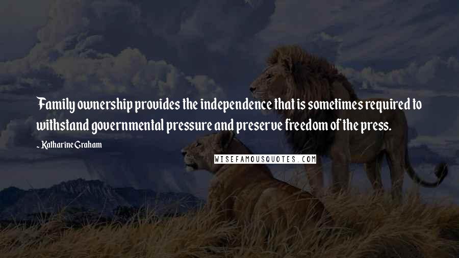 Katharine Graham Quotes: Family ownership provides the independence that is sometimes required to withstand governmental pressure and preserve freedom of the press.