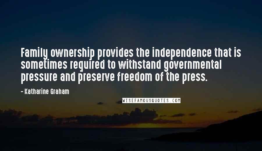 Katharine Graham Quotes: Family ownership provides the independence that is sometimes required to withstand governmental pressure and preserve freedom of the press.