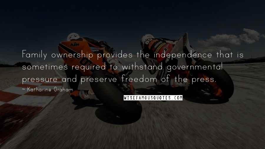 Katharine Graham Quotes: Family ownership provides the independence that is sometimes required to withstand governmental pressure and preserve freedom of the press.