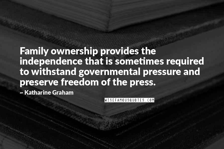 Katharine Graham Quotes: Family ownership provides the independence that is sometimes required to withstand governmental pressure and preserve freedom of the press.