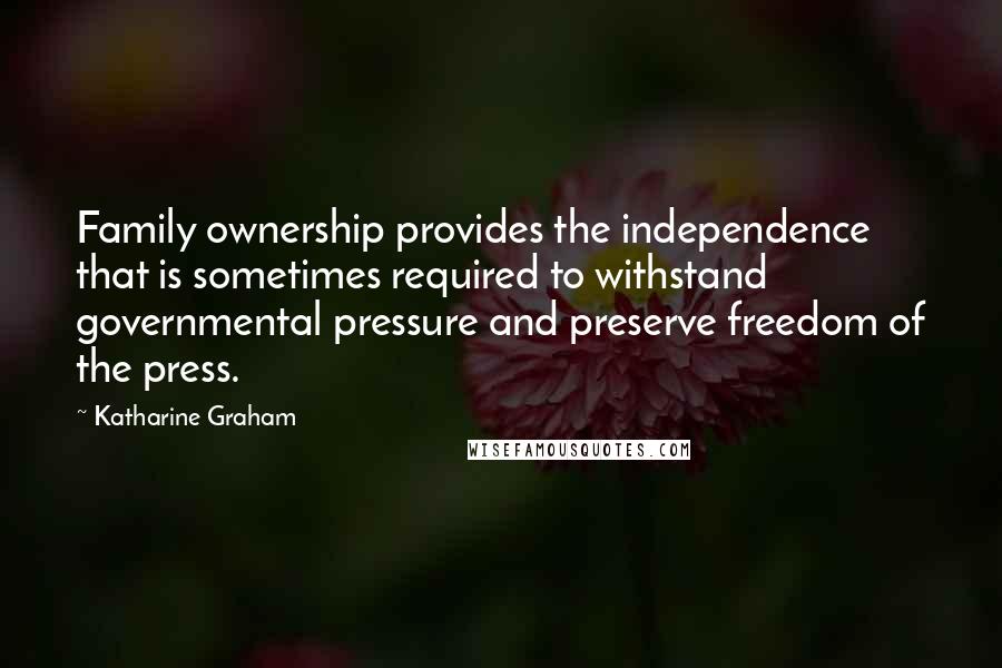 Katharine Graham Quotes: Family ownership provides the independence that is sometimes required to withstand governmental pressure and preserve freedom of the press.