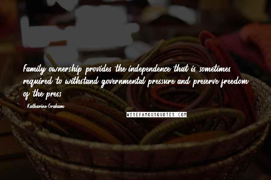 Katharine Graham Quotes: Family ownership provides the independence that is sometimes required to withstand governmental pressure and preserve freedom of the press.