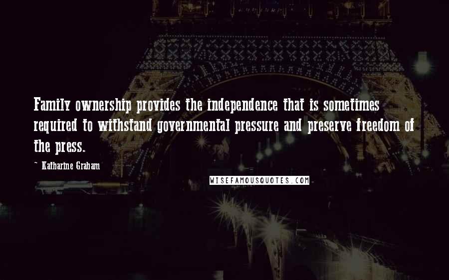 Katharine Graham Quotes: Family ownership provides the independence that is sometimes required to withstand governmental pressure and preserve freedom of the press.