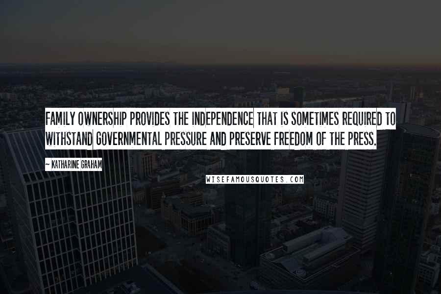 Katharine Graham Quotes: Family ownership provides the independence that is sometimes required to withstand governmental pressure and preserve freedom of the press.