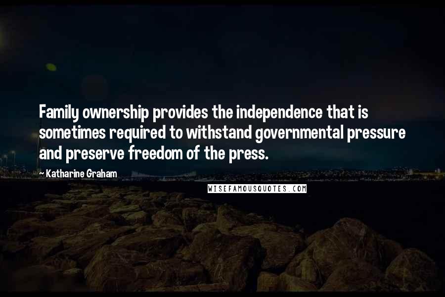 Katharine Graham Quotes: Family ownership provides the independence that is sometimes required to withstand governmental pressure and preserve freedom of the press.