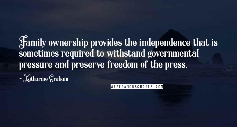 Katharine Graham Quotes: Family ownership provides the independence that is sometimes required to withstand governmental pressure and preserve freedom of the press.