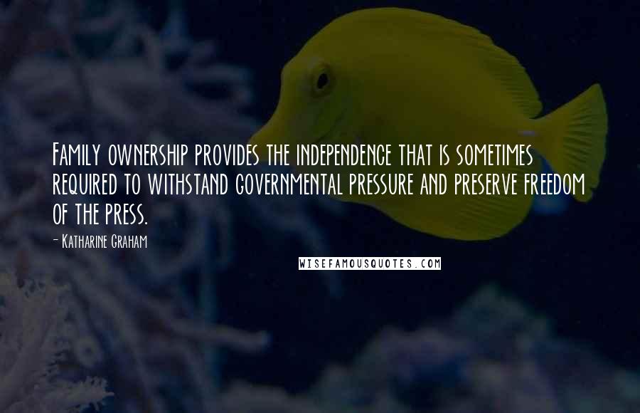 Katharine Graham Quotes: Family ownership provides the independence that is sometimes required to withstand governmental pressure and preserve freedom of the press.