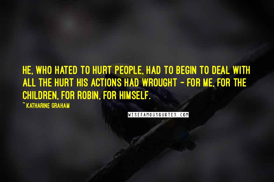 Katharine Graham Quotes: He, who hated to hurt people, had to begin to deal with all the hurt his actions had wrought - for me, for the children, for Robin, for himself.