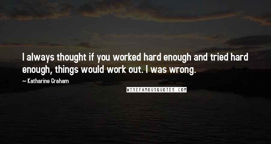Katharine Graham Quotes: I always thought if you worked hard enough and tried hard enough, things would work out. I was wrong.