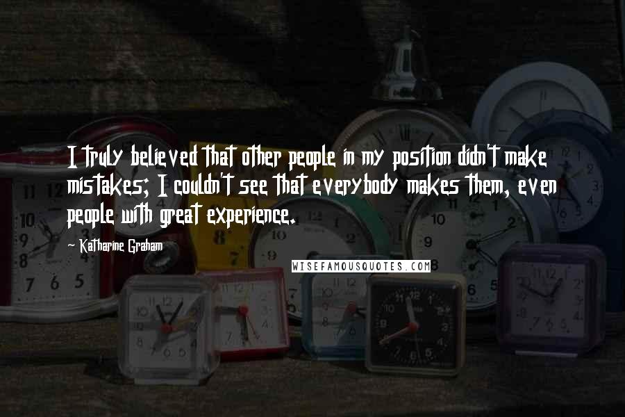 Katharine Graham Quotes: I truly believed that other people in my position didn't make mistakes; I couldn't see that everybody makes them, even people with great experience.