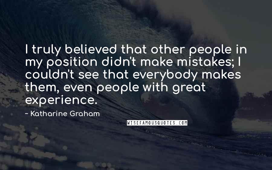 Katharine Graham Quotes: I truly believed that other people in my position didn't make mistakes; I couldn't see that everybody makes them, even people with great experience.