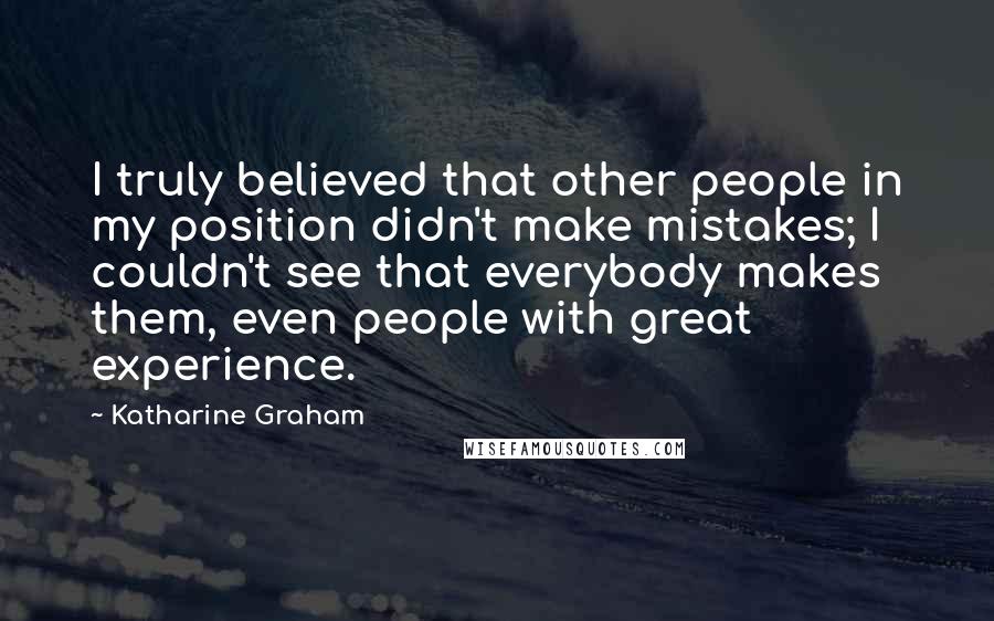 Katharine Graham Quotes: I truly believed that other people in my position didn't make mistakes; I couldn't see that everybody makes them, even people with great experience.