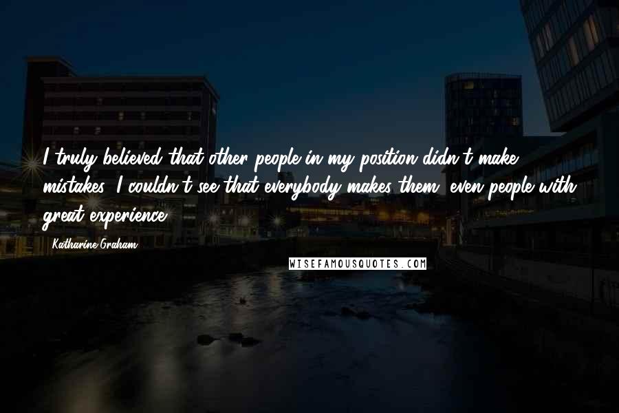 Katharine Graham Quotes: I truly believed that other people in my position didn't make mistakes; I couldn't see that everybody makes them, even people with great experience.