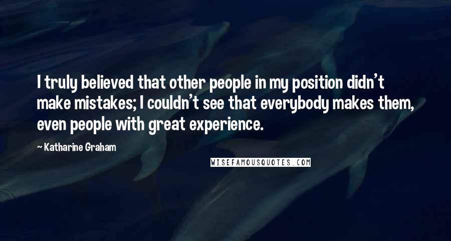 Katharine Graham Quotes: I truly believed that other people in my position didn't make mistakes; I couldn't see that everybody makes them, even people with great experience.