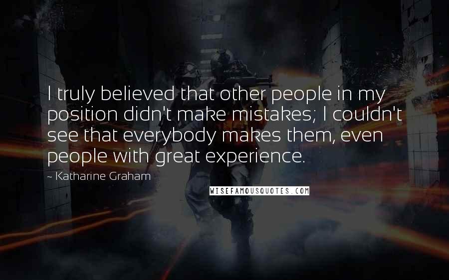 Katharine Graham Quotes: I truly believed that other people in my position didn't make mistakes; I couldn't see that everybody makes them, even people with great experience.