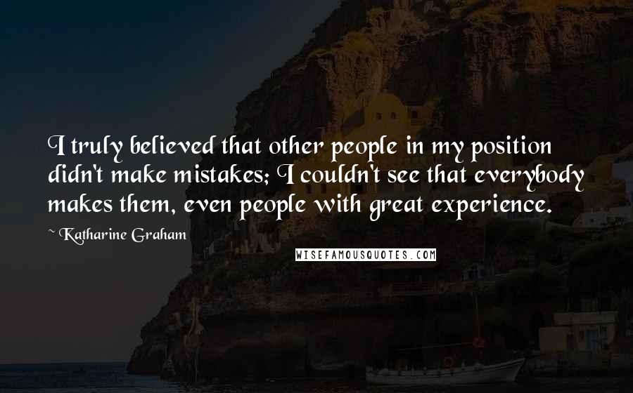 Katharine Graham Quotes: I truly believed that other people in my position didn't make mistakes; I couldn't see that everybody makes them, even people with great experience.