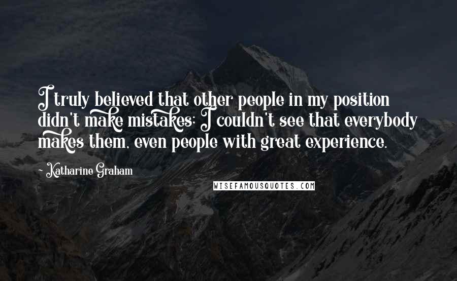 Katharine Graham Quotes: I truly believed that other people in my position didn't make mistakes; I couldn't see that everybody makes them, even people with great experience.