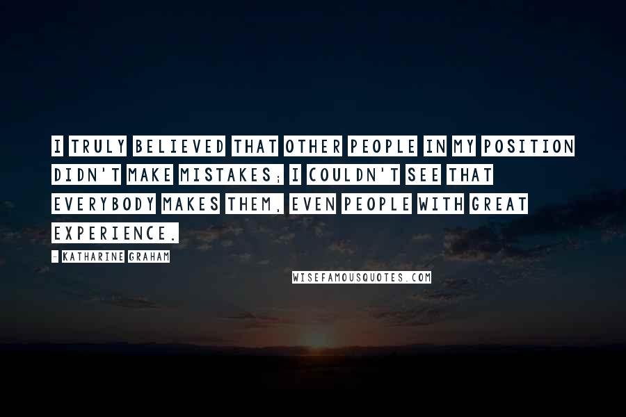 Katharine Graham Quotes: I truly believed that other people in my position didn't make mistakes; I couldn't see that everybody makes them, even people with great experience.