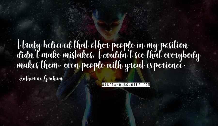 Katharine Graham Quotes: I truly believed that other people in my position didn't make mistakes; I couldn't see that everybody makes them, even people with great experience.