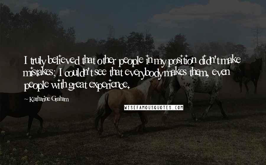 Katharine Graham Quotes: I truly believed that other people in my position didn't make mistakes; I couldn't see that everybody makes them, even people with great experience.