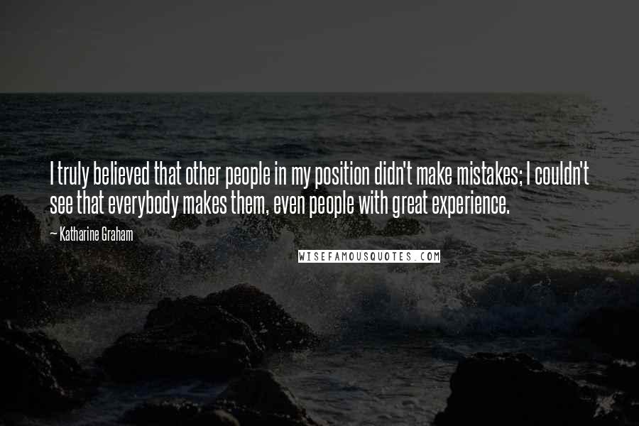 Katharine Graham Quotes: I truly believed that other people in my position didn't make mistakes; I couldn't see that everybody makes them, even people with great experience.