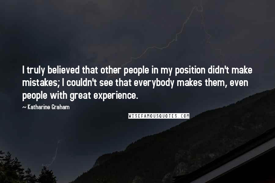 Katharine Graham Quotes: I truly believed that other people in my position didn't make mistakes; I couldn't see that everybody makes them, even people with great experience.