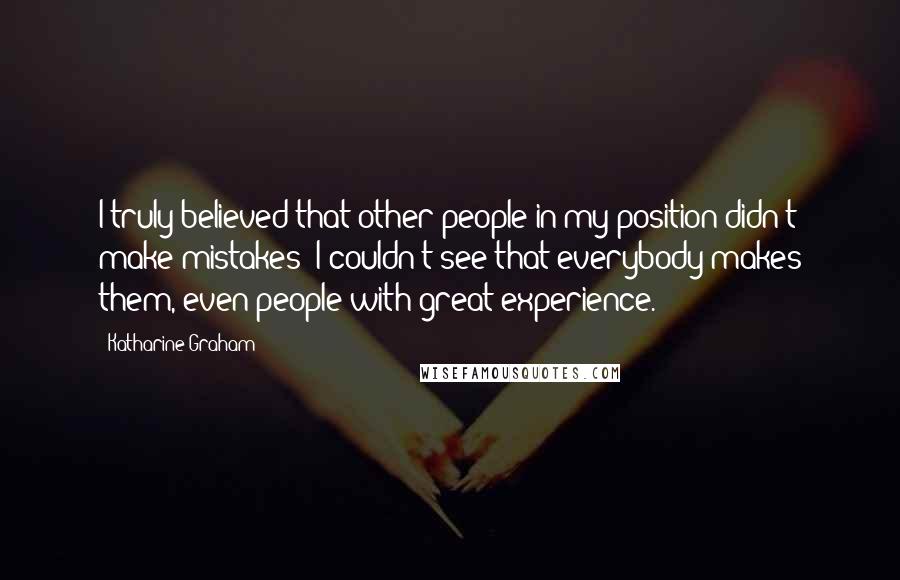 Katharine Graham Quotes: I truly believed that other people in my position didn't make mistakes; I couldn't see that everybody makes them, even people with great experience.