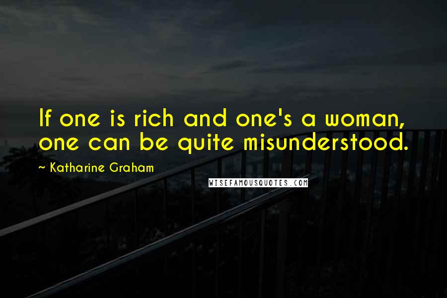 Katharine Graham Quotes: If one is rich and one's a woman, one can be quite misunderstood.