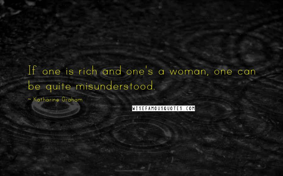 Katharine Graham Quotes: If one is rich and one's a woman, one can be quite misunderstood.