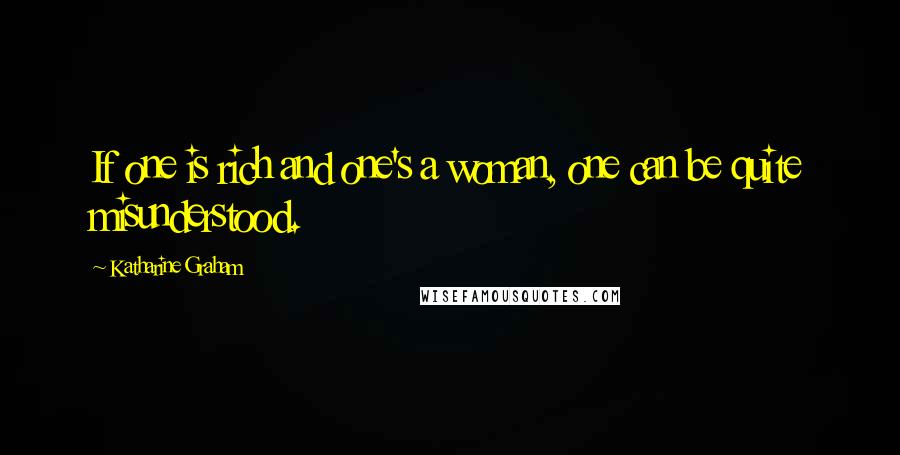 Katharine Graham Quotes: If one is rich and one's a woman, one can be quite misunderstood.