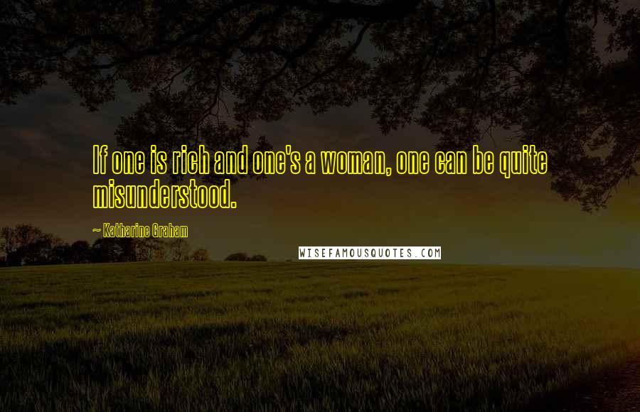 Katharine Graham Quotes: If one is rich and one's a woman, one can be quite misunderstood.