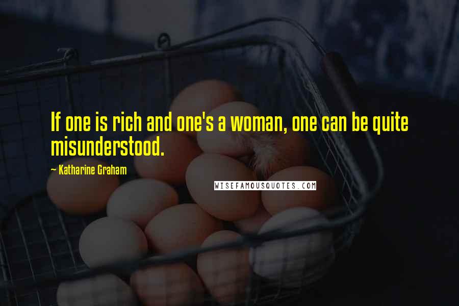 Katharine Graham Quotes: If one is rich and one's a woman, one can be quite misunderstood.