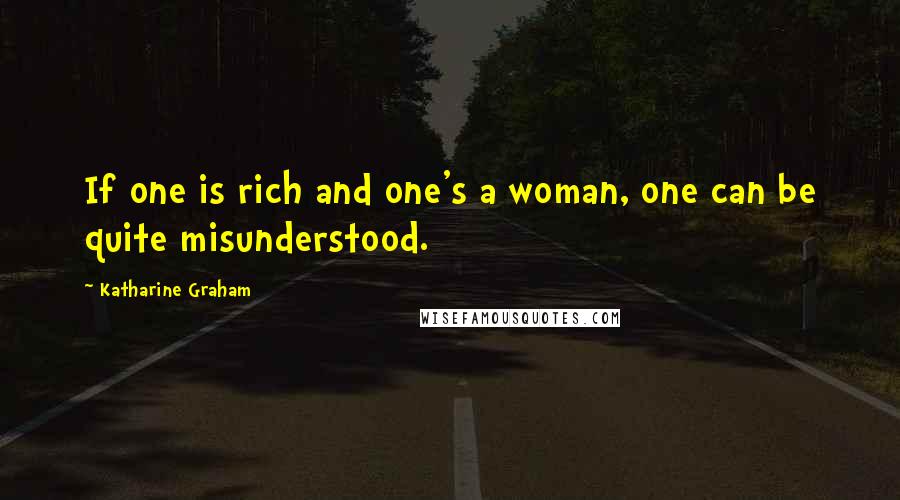 Katharine Graham Quotes: If one is rich and one's a woman, one can be quite misunderstood.