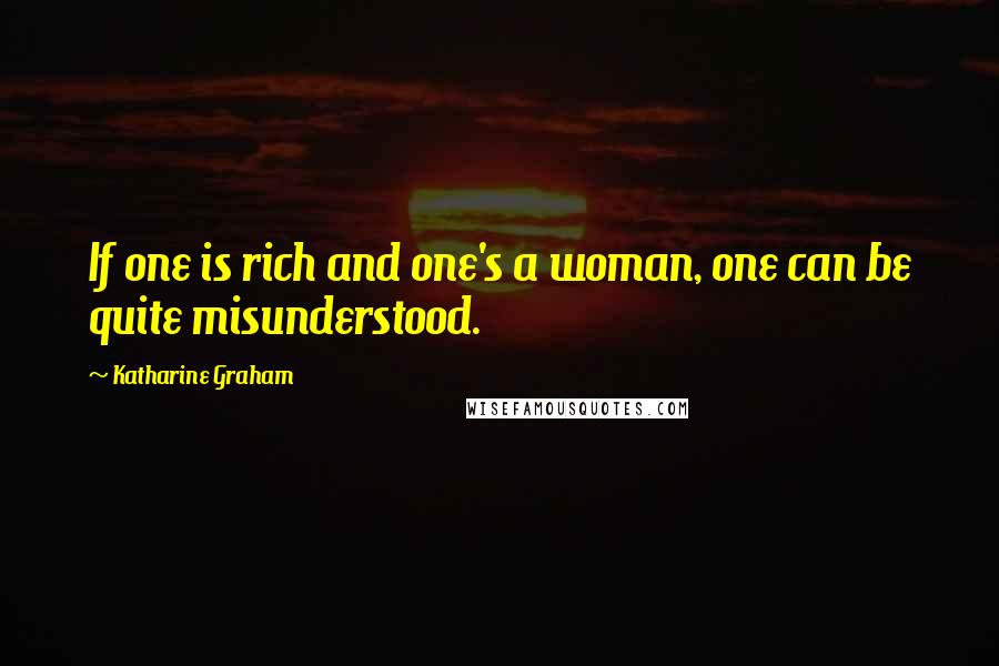 Katharine Graham Quotes: If one is rich and one's a woman, one can be quite misunderstood.