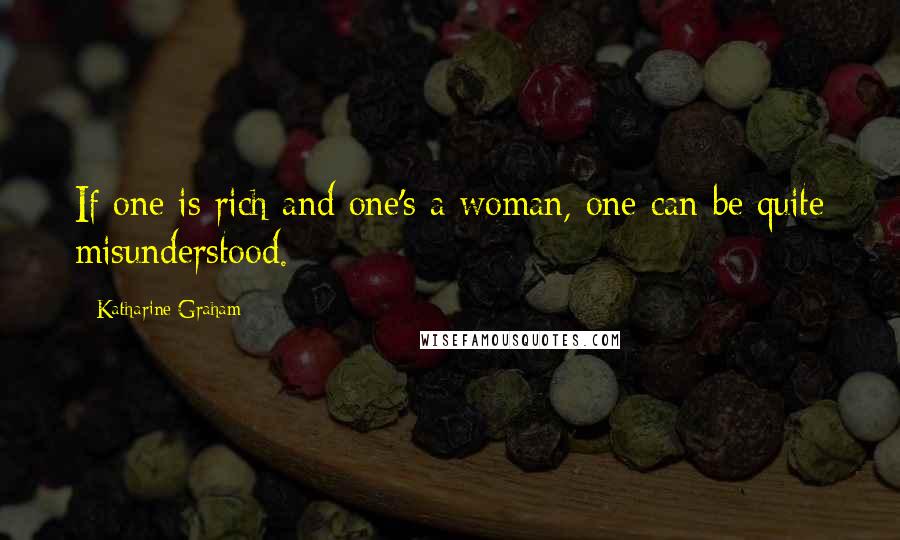 Katharine Graham Quotes: If one is rich and one's a woman, one can be quite misunderstood.