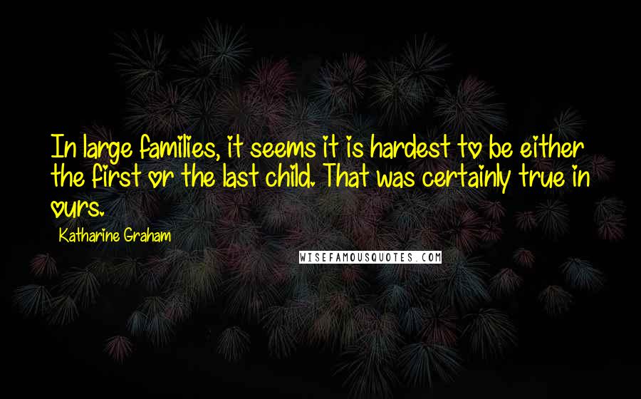 Katharine Graham Quotes: In large families, it seems it is hardest to be either the first or the last child. That was certainly true in ours.