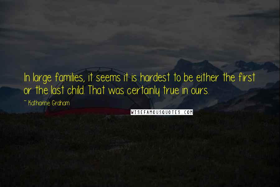 Katharine Graham Quotes: In large families, it seems it is hardest to be either the first or the last child. That was certainly true in ours.