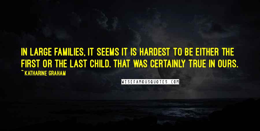 Katharine Graham Quotes: In large families, it seems it is hardest to be either the first or the last child. That was certainly true in ours.