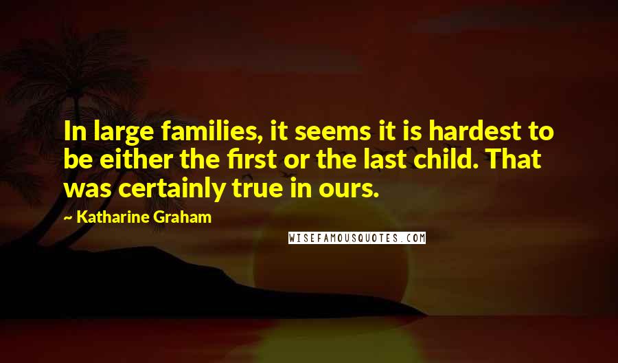Katharine Graham Quotes: In large families, it seems it is hardest to be either the first or the last child. That was certainly true in ours.