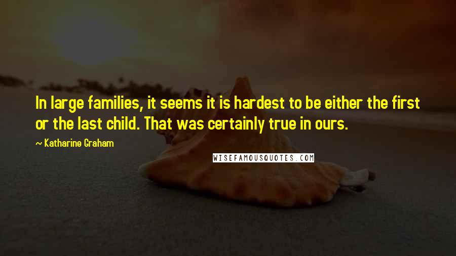Katharine Graham Quotes: In large families, it seems it is hardest to be either the first or the last child. That was certainly true in ours.