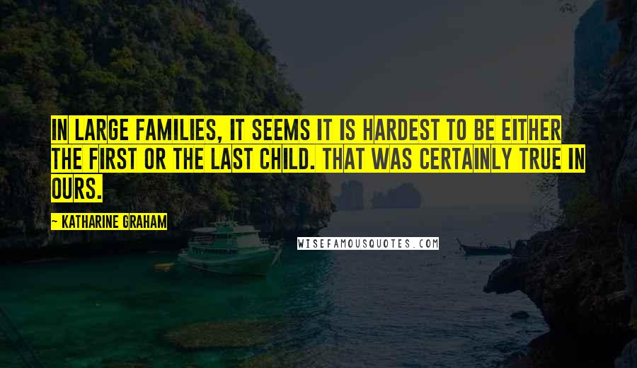 Katharine Graham Quotes: In large families, it seems it is hardest to be either the first or the last child. That was certainly true in ours.