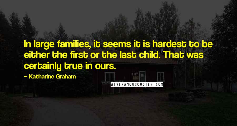 Katharine Graham Quotes: In large families, it seems it is hardest to be either the first or the last child. That was certainly true in ours.