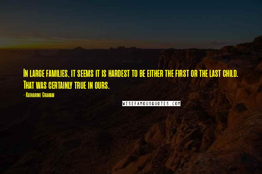 Katharine Graham Quotes: In large families, it seems it is hardest to be either the first or the last child. That was certainly true in ours.