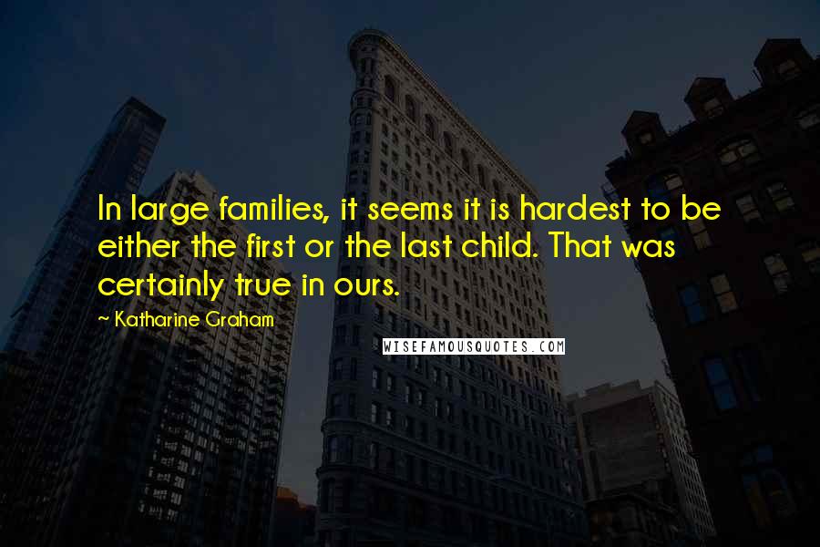 Katharine Graham Quotes: In large families, it seems it is hardest to be either the first or the last child. That was certainly true in ours.