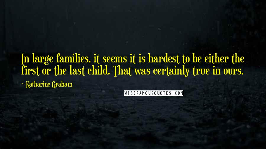 Katharine Graham Quotes: In large families, it seems it is hardest to be either the first or the last child. That was certainly true in ours.