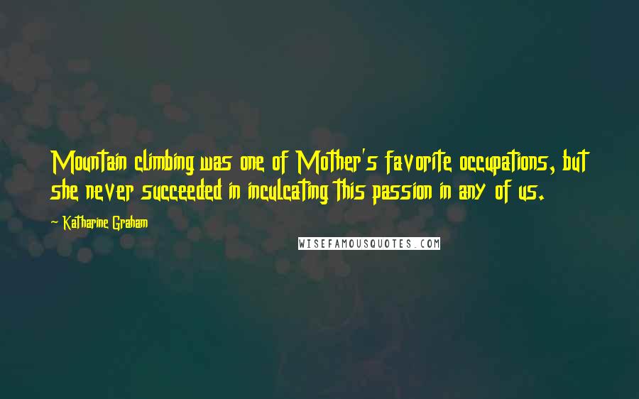 Katharine Graham Quotes: Mountain climbing was one of Mother's favorite occupations, but she never succeeded in inculcating this passion in any of us.