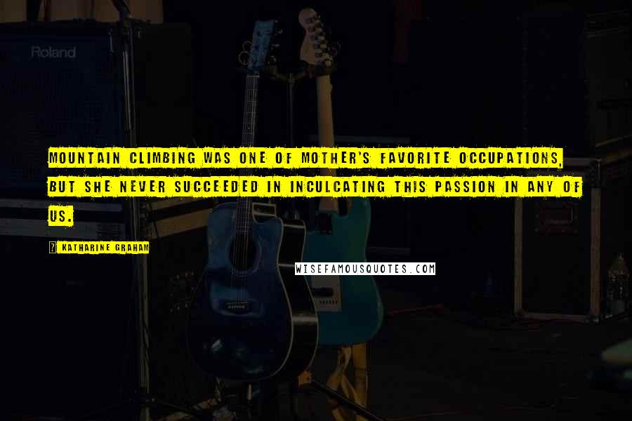 Katharine Graham Quotes: Mountain climbing was one of Mother's favorite occupations, but she never succeeded in inculcating this passion in any of us.