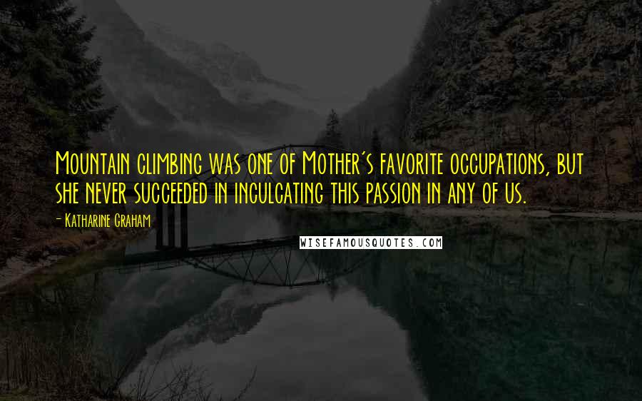 Katharine Graham Quotes: Mountain climbing was one of Mother's favorite occupations, but she never succeeded in inculcating this passion in any of us.