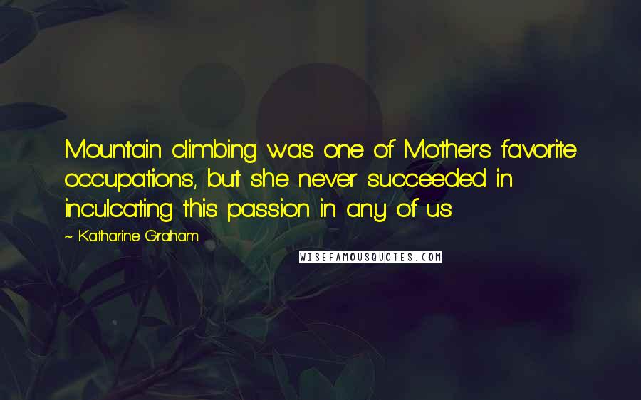 Katharine Graham Quotes: Mountain climbing was one of Mother's favorite occupations, but she never succeeded in inculcating this passion in any of us.